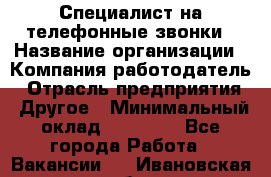 Специалист на телефонные звонки › Название организации ­ Компания-работодатель › Отрасль предприятия ­ Другое › Минимальный оклад ­ 16 400 - Все города Работа » Вакансии   . Ивановская обл.